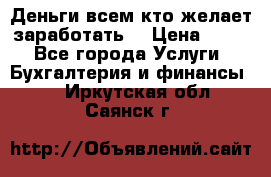 Деньги всем кто желает заработать. › Цена ­ 500 - Все города Услуги » Бухгалтерия и финансы   . Иркутская обл.,Саянск г.